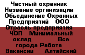 Частный охранник › Название организации ­ Обьединение Охранных Предприятий , ООО › Отрасль предприятия ­ ЧОП › Минимальный оклад ­ 13 000 - Все города Работа » Вакансии   . Алтайский край,Славгород г.